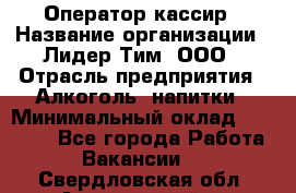 Оператор-кассир › Название организации ­ Лидер Тим, ООО › Отрасль предприятия ­ Алкоголь, напитки › Минимальный оклад ­ 25 000 - Все города Работа » Вакансии   . Свердловская обл.,Артемовский г.